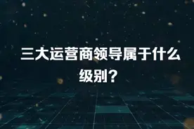 三大运营商领导属于什么级别？视频封面