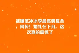 被曝范冰冰李晨高调复合，网传婚礼在下月！视频封面