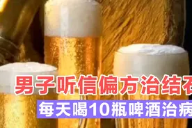 男子听信偏方能治结石，每天喝10瓶啤酒治病，结果哭笑不得！视频封面