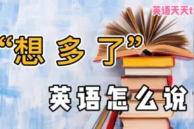 “想多了”的英语，老外不说“think too much”，那要怎么说？视频封面