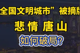 唐山再现困境，全国文明城市被取消！悲情唐山，如何破局？视频封面
