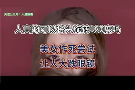 人真的可以将头旋转180度吗？美女作死尝试，让人大跌眼镜！视频封面