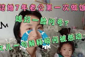 结婚7年老公第一次做饭！媳妇一脸问号…女儿一句解释瞬间被感动视频封面