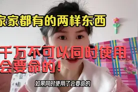 切记家中这两样东西千万不可同时使用！一不小心会要了性命！视频封面