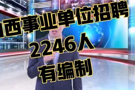 山西事业单位招聘，2246人，有编制，7月报名开启！视频封面