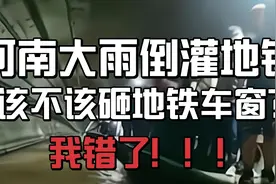 河南大雨倒灌地铁，该不该砸地铁车窗？兄弟们，我错了