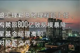 农银汇理新总经理程昆上任，机构赎回800亿致规模暴降视频封面