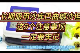 长期服用沙库巴曲缬沙坦，这5个注意事项一定要牢记视频封面