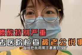 腰酸严重独自一人去医院检查，被老公说事多！老婆委屈又没花你钱视频封面