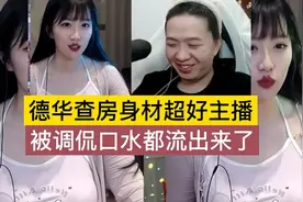 德华查房搜 身材超好主播，被调侃口水都流出来了#吕德华视频封面