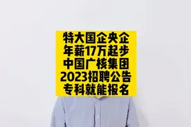特大国资央企，年薪17万起，中国广核集团2023招聘公告，专科起报视频封面