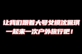 让我们跟着大号女模沈佩琪一起来一次户外旅行吧！视频封面