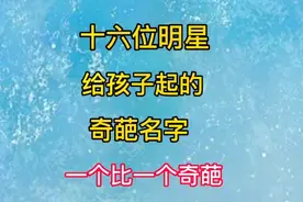 十六位明星给孩子取的奇葩名字，一个比一个奇葩#明星娱乐圈视频封面