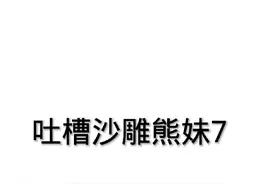 吐槽沙雕熊妹7之关于黑暗魔王脚气有多臭视频封面