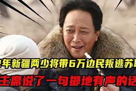 62年新疆两少将带6万边民叛逃苏联，毛主席说了一句掷地有声的话视频封面