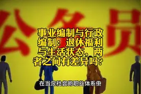 事业编制与行政编制：退休福利与生活状态，两者之间有差异吗？视频封面