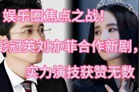 娱乐圈焦点之战！彭冠英刘亦菲合作新剧，实力演技获赞无数视频封面