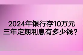2024年，银行存十万元，三年定期利息有多少元？视频封面