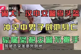 闹大！汉中交警查头盔，冲突中男子倒地身亡，家属紧抱交警不撒手视频封面