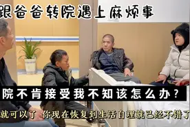 跟中风的爸爸转院，遇上麻烦事情，医院不肯接收我不知该怎么办！视频封面