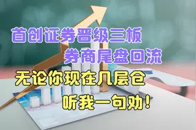 首创证券晋级三板，券商尾盘回流！无论你现在几层仓，听我一句劝视频封面