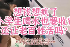 想钱想疯了，小学生喝水也要收费，还让老百姓活吗？视频封面