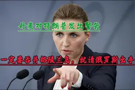 丹麦对特朗普发出警告，如果一定要吞并格陵兰岛，就请俄罗斯出手视频封面
