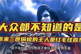 大众都不知道的是的原来三世铜棺的主人是红毛怪辰东！视频封面