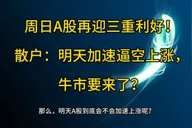 周日A股再迎三重利好！散户：明天加速逼空上涨，牛市要来了？