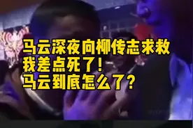 马云深夜向柳传志求救：我差点死了！马云到底怎么了？视频封面