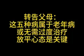 转告父母，这五种病属于老年或无需过度治疗，放平心态是关键。视频封面