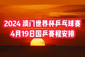 2024澳门世界杯乒乓球赛4月19日国乒赛程安排，值得关注视频封面