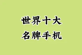 世界十大名牌手机，你都知道哪些。视频封面