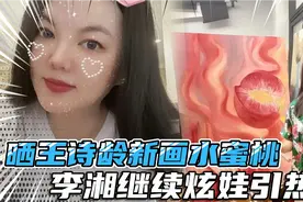 继续炫娃！李湘晒王诗龄新画水蜜桃，精心培育成就画坛新秀引热议视频封面
