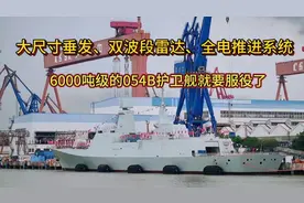 双波段雷达、全电推进系统，6000吨级的054B护卫舰就要服役了！视频封面