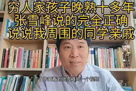张雪峰说穷人家孩子晚熟十多年，完全正确！我周围同学亲戚皆如此视频封面