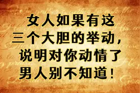 女人如果有这三个大胆的举动，说明对你动情了，男人别不知道！视频封面