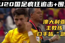 面对U20国足长达25分钟疯狂追击+围堵，澳大利亚主帅口手皆“急”视频封面