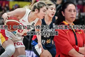 好消息！中国女篮今晚亮剑，迎战澳大利亚女篮，CCTV全程直播视频封面