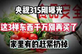 315刚曝光！这3样东西千万别再买了，家里有的赶紧扔掉！视频封面