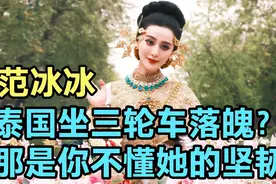 范冰冰泰国活动被安排坐三轮车，落魄又掉价？那是你不懂她的坚韧视频封面