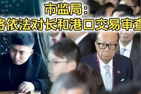 李嘉诚230亿交易遇阻？市监总局将审查李嘉诚卖港口交易视频封面