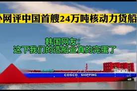 外网评 中国首艘24万吨核动力货船，韩网友：这下真要完蛋了！视频封面