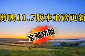 剪映11.7版本5个宝藏功能全新上线 彻底解决棘手问题 最棒更新视频封面