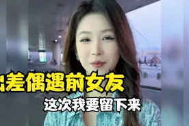 出差偶遇前女友，这一次把属于我的全拿回来！视频封面