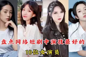 盘点短剧中演技最好的10位女演员，姜十七、徐艺真，你最喜欢哪位视频封面