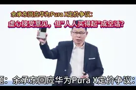 余承东回应华为Pura X定价争议：接受意见，但"人人买得起"成空话视频封面