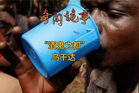 乌干达人喝酒有多疯狂？高度白酒当水喝，人均每天至少一斤起步视频封面