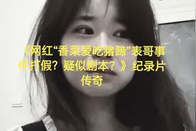 网红“香菜爱吃猪蹄”表哥事件被打假，疑似剧本传奇纪录片视频封面