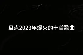 盘点2023年爆火的十首歌曲，每一首都是刷屏短视频的BGM！